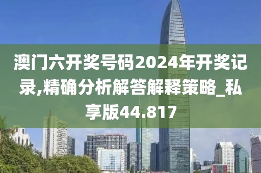 澳门六开奖号码2024年开奖记录,精确分析解答解释策略_私享版44.817