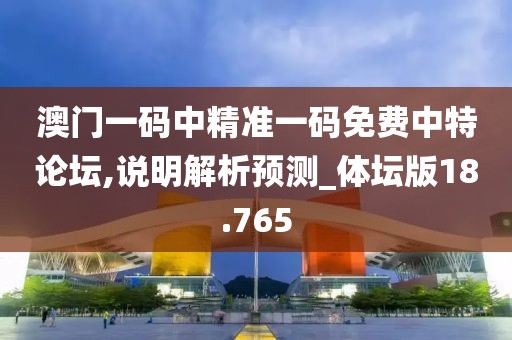 澳门一码中精准一码免费中特论坛,说明解析预测_体坛版18.765