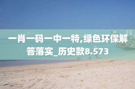 一肖一码一中一特,绿色环保解答落实_历史款8.573