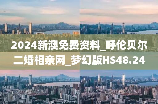 2024新澳免费资料_呼伦贝尔二婚相亲网_梦幻版HS48.24