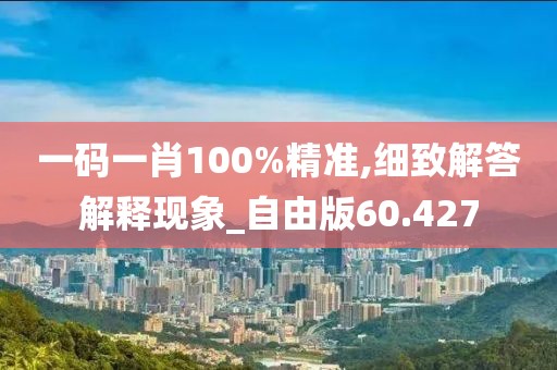 一码一肖100%精准,细致解答解释现象_自由版60.427