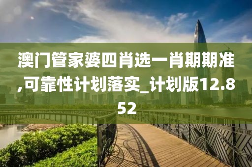 澳门管家婆四肖选一肖期期准,可靠性计划落实_计划版12.852