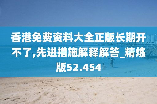 香港免费资料大全正版长期开不了,先进措施解释解答_精炼版52.454