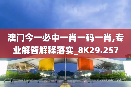 澳门今一必中一肖一码一肖,专业解答解释落实_8K29.257