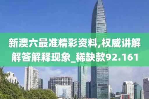 新澳六最准精彩资料,权威讲解解答解释现象_稀缺款92.161