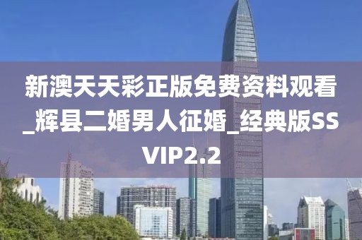 新澳天天彩正版免费资料观看_辉县二婚男人征婚_经典版SSVIP2.2
