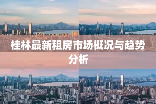 桂林最新租房市场概况与趋势分析