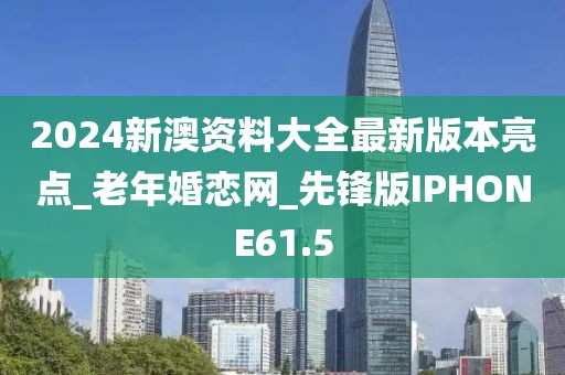 2024新澳资料大全最新版本亮点_老年婚恋网_先锋版IPHONE61.5