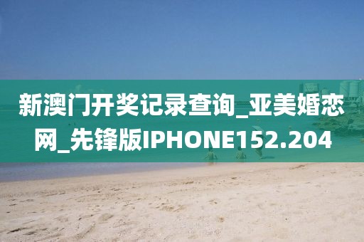 新澳门开奖记录查询_亚美婚恋网_先锋版IPHONE152.204