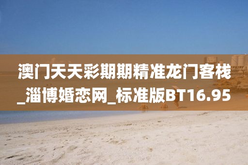 澳门天天彩期期精准龙门客栈_淄博婚恋网_标准版BT16.95