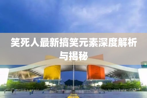 笑死人最新搞笑元素深度解析与揭秘