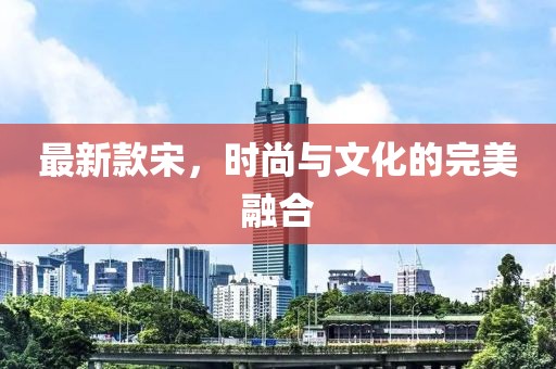 最新款宋，时尚与文化的完美融合