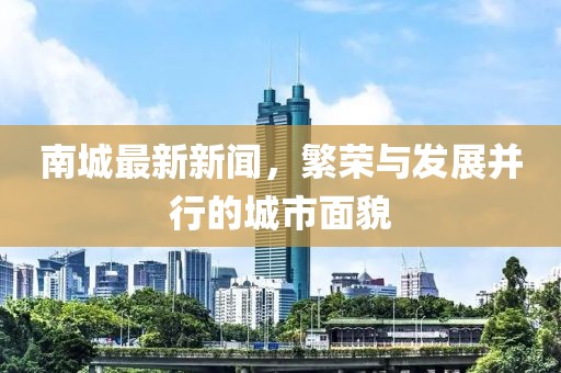 南城最新新闻，繁荣与发展并行的城市面貌