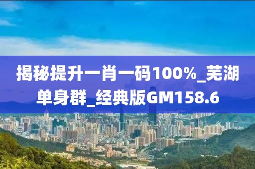 揭秘提升一肖一码100%_芜湖单身群_经典版GM158.6