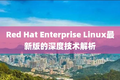 Red Hat Enterprise Linux最新版的深度技术解析