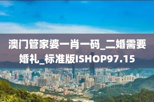 澳门管家婆一肖一码_二婚需要婚礼_标准版ISHOP97.15