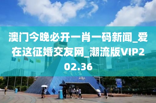 澳门今晚必开一肖一码新闻_爱在这征婚交友网_潮流版VIP202.36