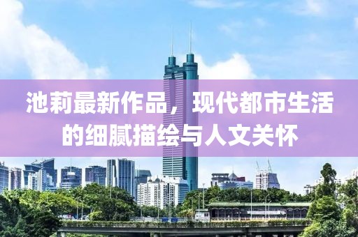 池莉最新作品，现代都市生活的细腻描绘与人文关怀