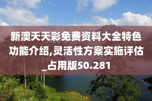 新澳天天彩免费资料大全特色功能介绍,灵活性方案实施评估_占用版50.281
