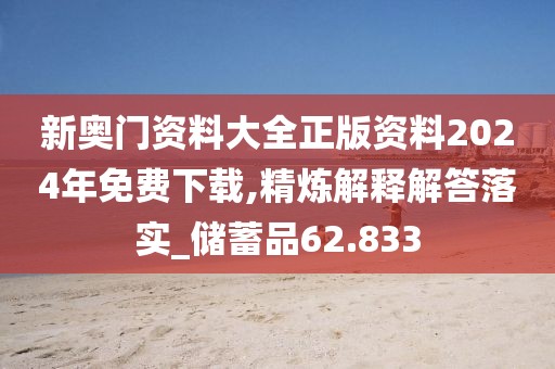 新奥门资料大全正版资料2024年免费下载,精炼解释解答落实_储蓄品62.833