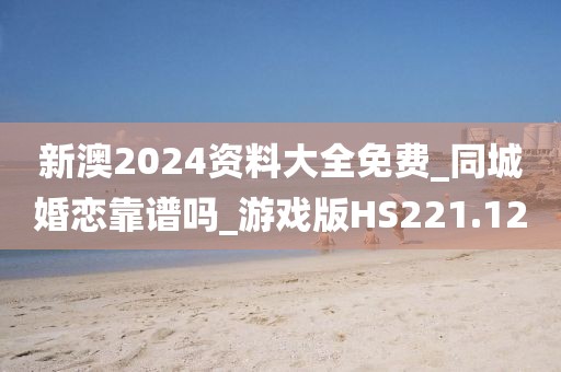 新澳2024资料大全免费_同城婚恋靠谱吗_游戏版HS221.12
