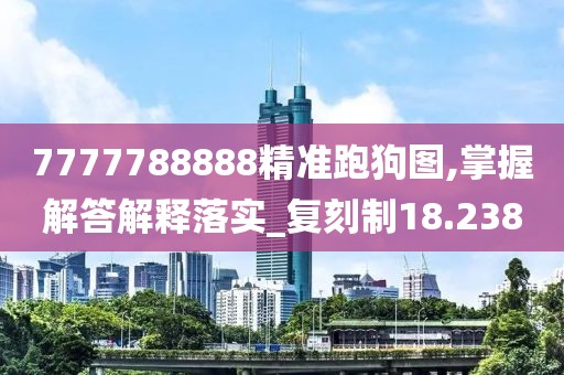 7777788888精准跑狗图,掌握解答解释落实_复刻制18.238