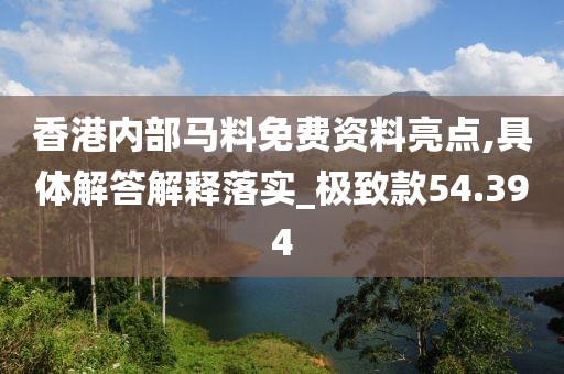 香港内部马料免费资料亮点,具体解答解释落实_极致款54.394