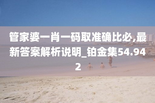 管家婆一肖一码取准确比必,最新答案解析说明_铂金集54.942