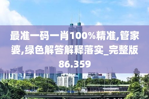 最准一码一肖100%精准,管家婆,绿色解答解释落实_完整版86.359