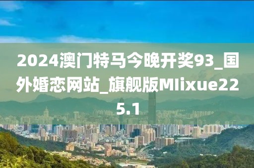 2024澳门特马今晚开奖93_国外婚恋网站_旗舰版MIixue225.1