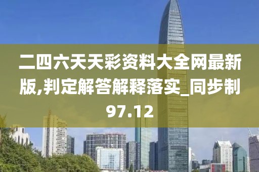 二四六天天彩资料大全网最新版,判定解答解释落实_同步制97.12