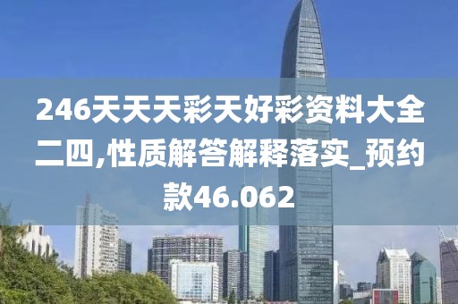 246天天天彩天好彩资料大全二四,性质解答解释落实_预约款46.062