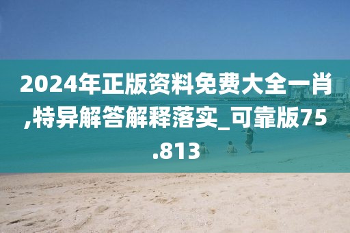 2024年正版资料免费大全一肖,特异解答解释落实_可靠版75.813