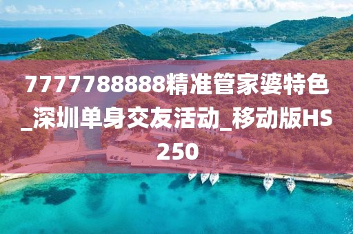 7777788888精准管家婆特色_深圳单身交友活动_移动版HS250
