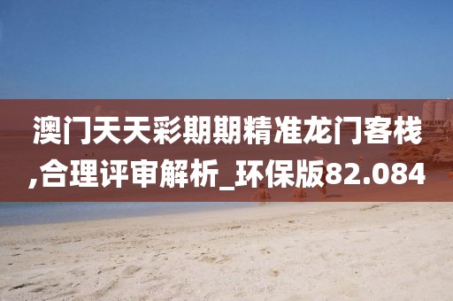 澳门天天彩期期精准龙门客栈,合理评审解析_环保版82.084