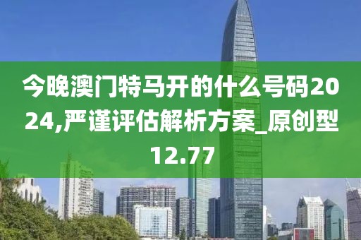 今晚澳门特马开的什么号码2024,严谨评估解析方案_原创型12.77