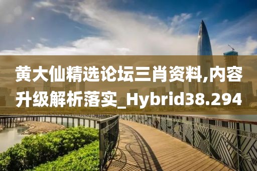 黄大仙精选论坛三肖资料,内容升级解析落实_Hybrid38.294