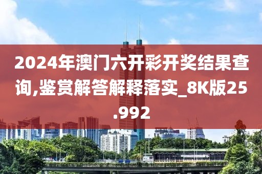 2024年澳门六开彩开奖结果查询,鉴赏解答解释落实_8K版25.992