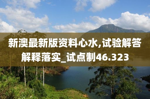 新澳最新版资料心水,试验解答解释落实_试点制46.323