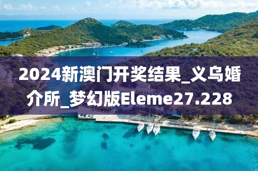 2024新澳门开奖结果_义乌婚介所_梦幻版Eleme27.228