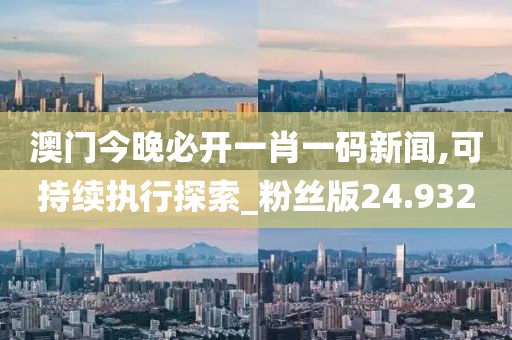 澳门今晚必开一肖一码新闻,可持续执行探索_粉丝版24.932