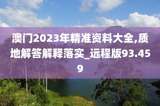 澳门2023年精准资料大全,质地解答解释落实_远程版93.459