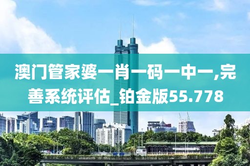 澳门管家婆一肖一码一中一,完善系统评估_铂金版55.778