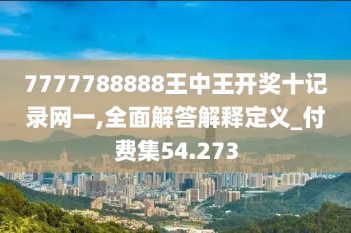 7777788888王中王开奖十记录网一,全面解答解释定义_付费集54.273