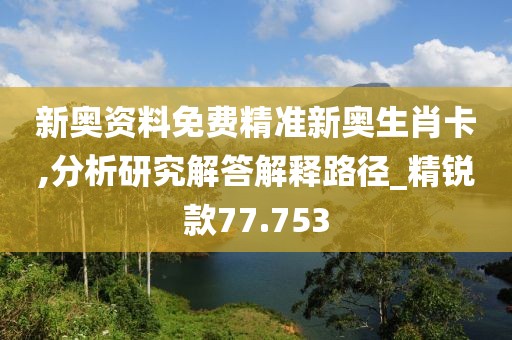 新奥资料免费精准新奥生肖卡,分析研究解答解释路径_精锐款77.753