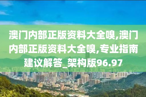澳门内部正版资料大全嗅,澳门内部正版资料大全嗅,专业指南建议解答_架构版96.97