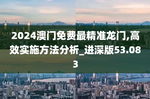 2024澳门免费最精准龙门,高效实施方法分析_进深版53.083