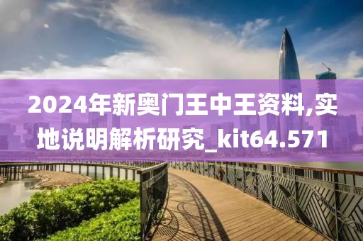 2024年新奥门王中王资料,实地说明解析研究_kit64.571