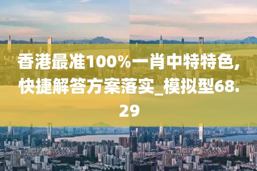 香港最准100%一肖中特特色,快捷解答方案落实_模拟型68.29
