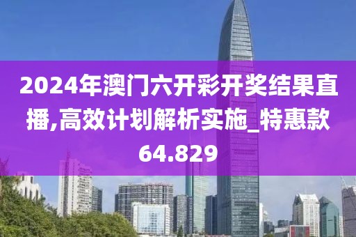 2024年澳门六开彩开奖结果直播,高效计划解析实施_特惠款64.829